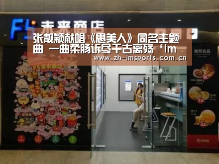 张靓颖献唱《思美人》同名主题曲 一曲柔肠诉尽千古离殇‘im体育欧洲杯’(图1) im体育欧洲杯