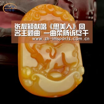 张靓颖献唱《思美人》同名主题曲 一曲柔肠诉尽千古离殇‘im体育欧洲杯’(图2) im体育欧洲杯