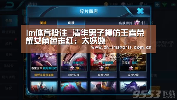 im体育投注-清华男子模仿王者荣耀女角色走红:太妖娆(图3) im体育欧洲杯
