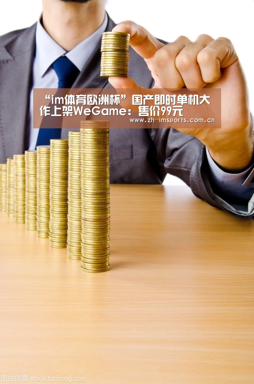 “im体育欧洲杯”国产即时单机大作上架WeGame:售价99元