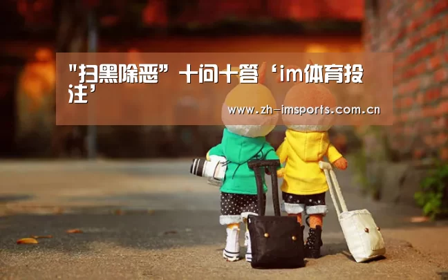 扫黑除恶”十问十答‘im体育投注’(图2) im体育欧洲杯