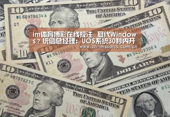 im体育博彩在线投注-取代Windows?统信总经理:UOS系统30秒内开机办公