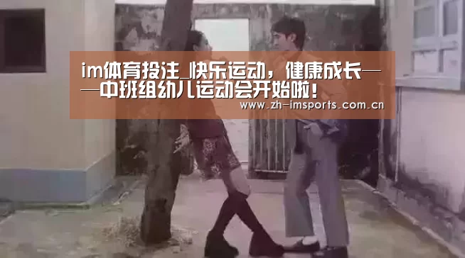 im体育投注_快乐运动,健康成长——中班组幼儿运动会开始啦!(图2) im体育投注