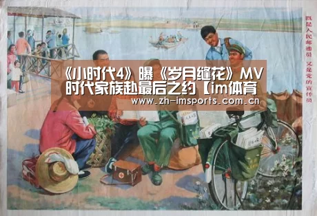 《小时代4》曝《岁月缝花》MV 时代家族赴最后之约【im体育欧洲杯】(图1) im体育欧洲杯