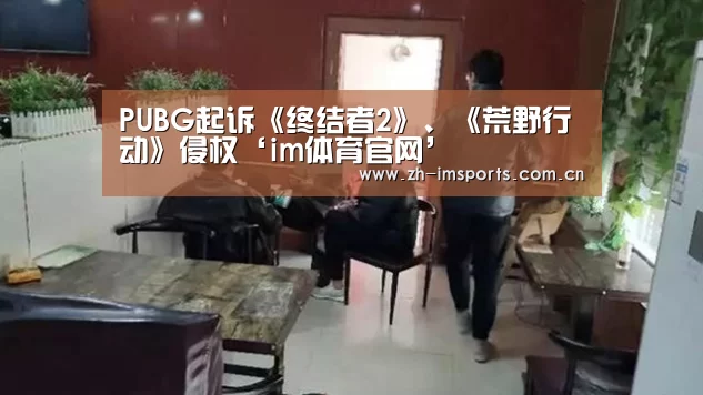 PUBG起诉《终结者2》、《荒野行动》侵权‘im体育官网’(图2) im体育欧洲杯