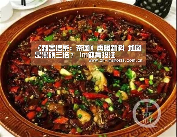 《刺客信条:帝国》再曝新料 地图是黑旗三倍?_im体育投注(图1) im体育博彩在线投注