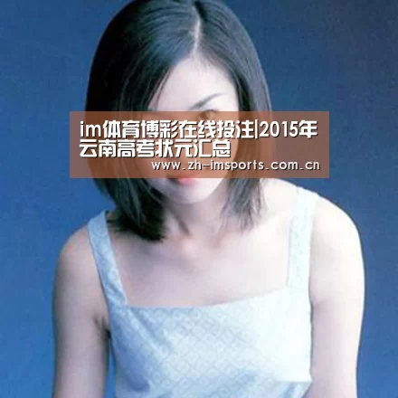 im体育博彩在线投注|2015年云南高考状元汇总(图1) im体育博彩在线投注