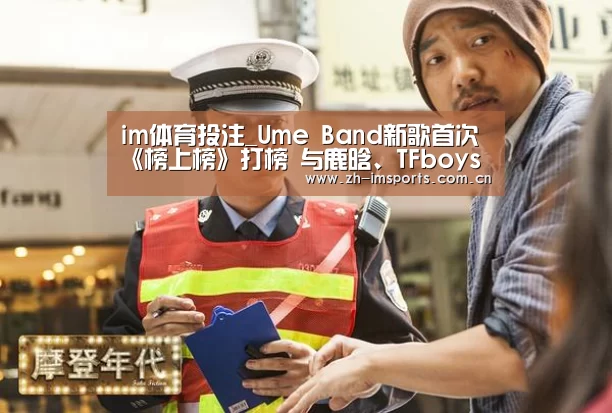 im体育投注_Ume Band新歌首次《榜上榜》打榜 与鹿晗、TFboys分列前三名(图1) im体育欧洲杯