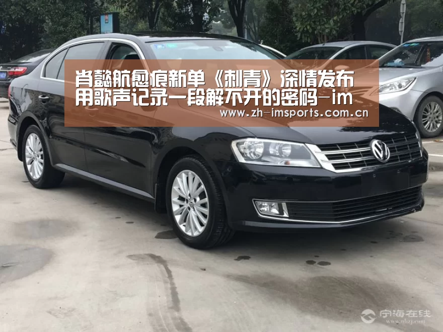 肖懿航愈痕新单《刺青》深情发布 用歌声记录一段解不开的密码-im体育投注(图3) im体育博彩在线投注