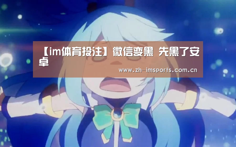 【im体育投注】微信变黑 先黑了安卓(图2) im体育欧洲杯