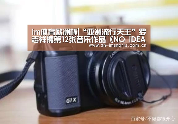 im体育欧洲杯|“亚洲流行天王”罗志祥携第12张音乐作品《NO IDEA》回归乐坛(图1) im体育官网