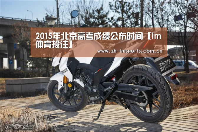 2015年北京高考成绩公布时间【im体育投注】(图2) im体育投注