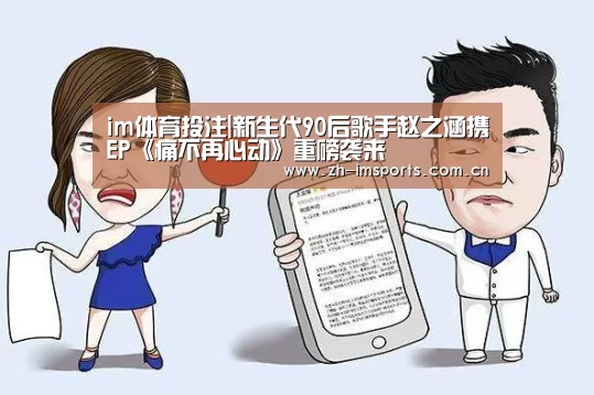 im体育投注|新生代90后歌手赵之涵携EP《痛不再心动》重磅袭来(图2) im体育博彩在线投注