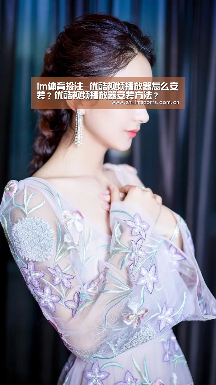 im体育投注-优酷视频播放器怎么安装?优酷视频播放器安装方法?(图3) im体育博彩在线投注