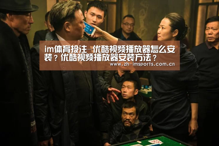 im体育投注-优酷视频播放器怎么安装？优酷视频播放器安装方法？